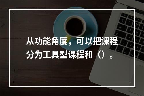 从功能角度，可以把课程分为工具型课程和（）。