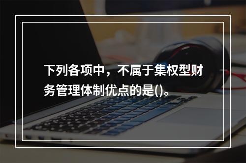 下列各项中，不属于集权型财务管理体制优点的是()。