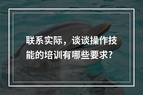 联系实际，谈谈操作技能的培训有哪些要求?