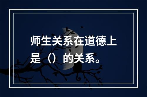 师生关系在道德上是（）的关系。