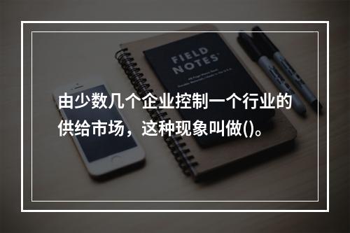 由少数几个企业控制一个行业的供给市场，这种现象叫做()。