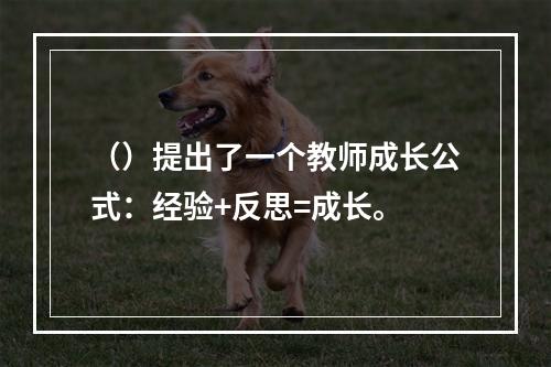 （）提出了一个教师成长公式：经验+反思=成长。