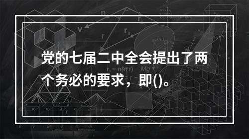 党的七届二中全会提出了两个务必的要求，即()。