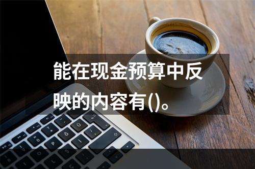 能在现金预算中反映的内容有()。