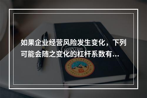 如果企业经营风险发生变化，下列可能会随之变化的杠杆系数有()