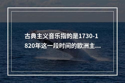 古典主义音乐指的是1730-1820年这一段时间的欧洲主流音