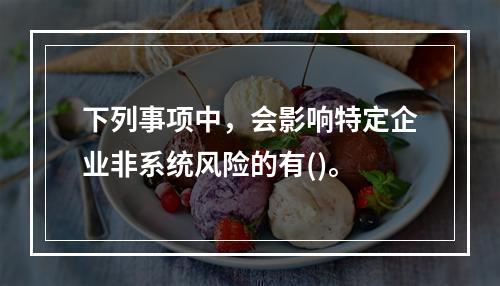 下列事项中，会影响特定企业非系统风险的有()。