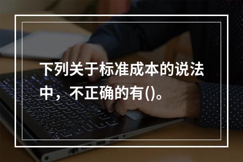 下列关于标准成本的说法中，不正确的有()。