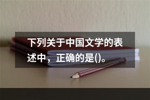 下列关于中国文学的表述中，正确的是()。