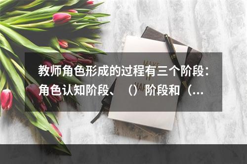 教师角色形成的过程有三个阶段：角色认知阶段、（）阶段和（）阶