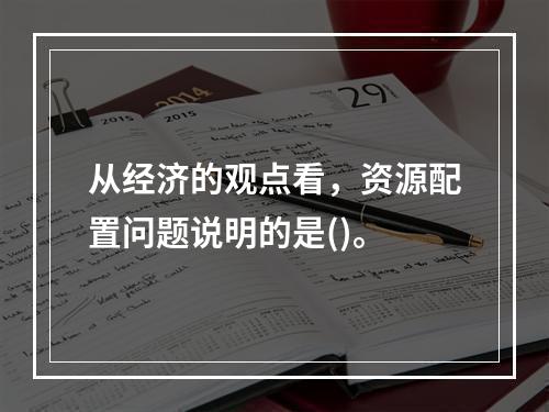 从经济的观点看，资源配置问题说明的是()。