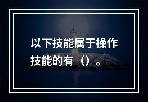 以下技能属于操作技能的有（）。