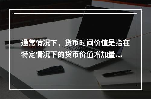 通常情况下，货币时间价值是指在特定情况下的货币价值增加量，这