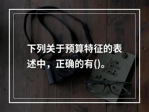 下列关于预算特征的表述中，正确的有()。