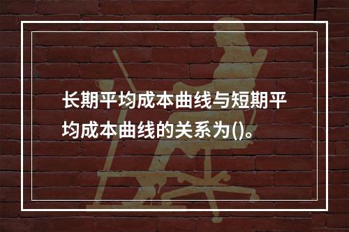 长期平均成本曲线与短期平均成本曲线的关系为()。