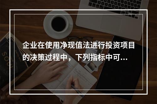 企业在使用净现值法进行投资项目的决策过程中，下列指标中可以作