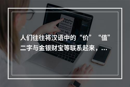 人们往往将汉语中的“价”“值”二字与金银财宝等联系起来，而这