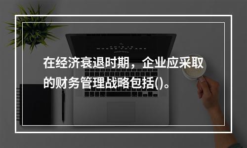 在经济衰退时期，企业应采取的财务管理战略包括()。