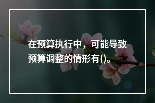 在预算执行中，可能导致预算调整的情形有()。