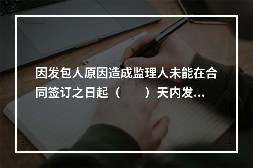 因发包人原因造成监理人未能在合同签订之日起（　　）天内发出