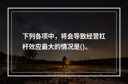 下列各项中，将会导致经营杠杆效应最大的情况是()。