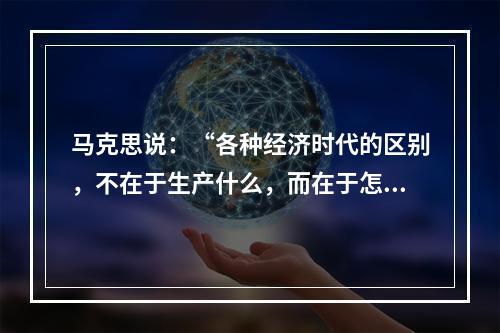 马克思说：“各种经济时代的区别，不在于生产什么，而在于怎样生