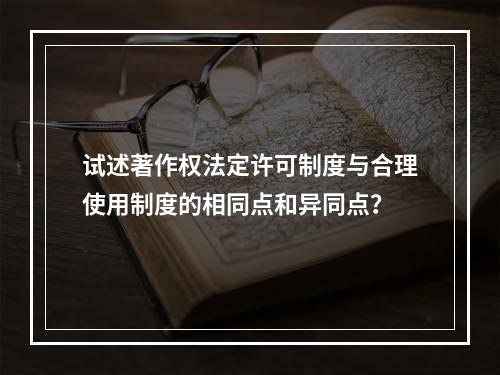 试述著作权法定许可制度与合理使用制度的相同点和异同点？