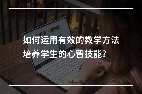 如何运用有效的教学方法培养学生的心智技能?