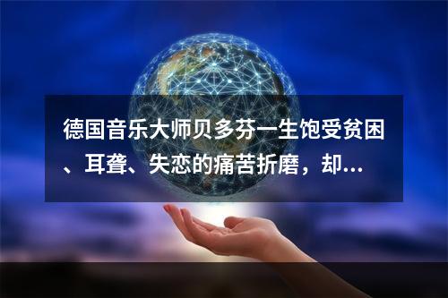 德国音乐大师贝多芬一生饱受贫困、耳聋、失恋的痛苦折磨，却为世