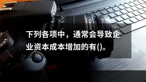 下列各项中，通常会导致企业资本成本增加的有()。