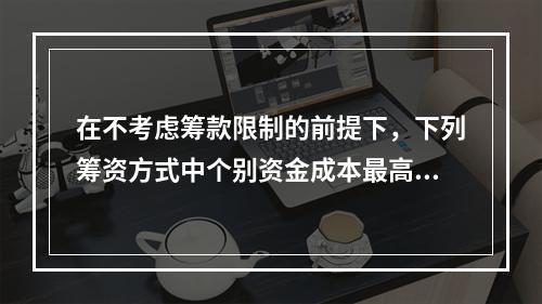 在不考虑筹款限制的前提下，下列筹资方式中个别资金成本最高的通