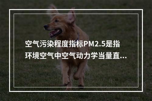 空气污染程度指标PM2.5是指环境空气中空气动力学当量直径小