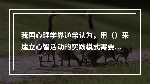 我国心理学界通常认为，用（）来建立心智活动的实践模式需要经过