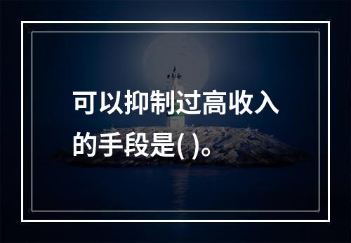 可以抑制过高收入的手段是( )。