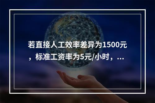 若直接人工效率差异为1500元，标准工资率为5元/小时，变动