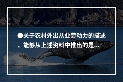 ●关于农村外出从业劳动力的描述，能够从上述资料中推出的是：