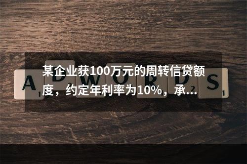 某企业获100万元的周转信贷额度，约定年利率为10%，承诺费