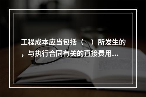 工程成本应当包括（　）所发生的，与执行合同有关的直接费用和间