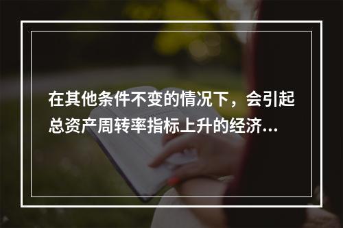 在其他条件不变的情况下，会引起总资产周转率指标上升的经济业务