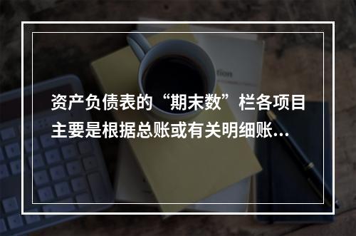 资产负债表的“期末数”栏各项目主要是根据总账或有关明细账期末