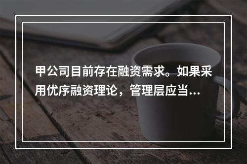 甲公司目前存在融资需求。如果采用优序融资理论，管理层应当选择