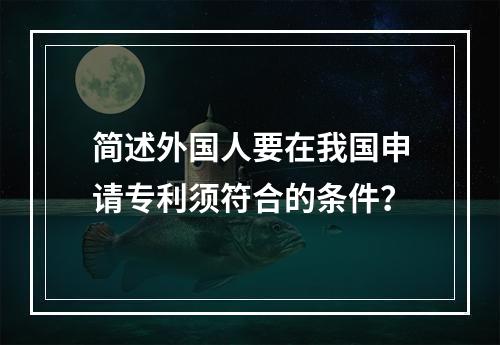 简述外国人要在我国申请专利须符合的条件？