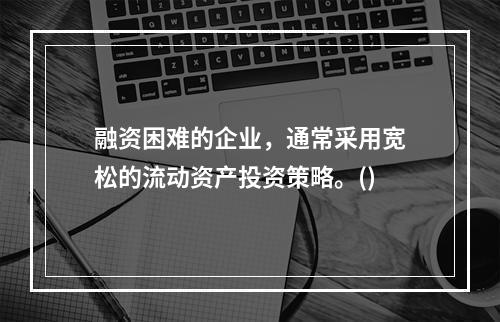 融资困难的企业，通常采用宽松的流动资产投资策略。()