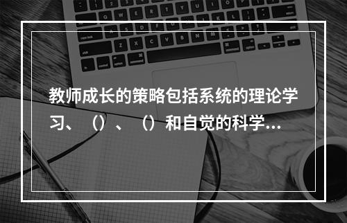 教师成长的策略包括系统的理论学习、（）、（）和自觉的科学研究