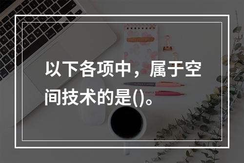 以下各项中，属于空间技术的是()。