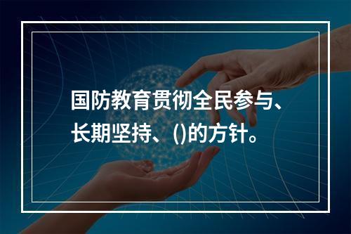 国防教育贯彻全民参与、长期坚持、()的方针。