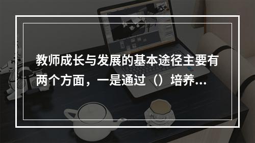 教师成长与发展的基本途径主要有两个方面，一是通过（）培养新教