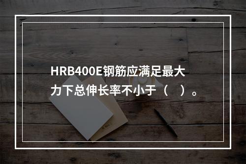 HRB400E钢筋应满足最大力下总伸长率不小于（　）。