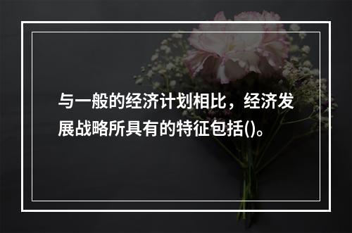 与一般的经济计划相比，经济发展战略所具有的特征包括()。