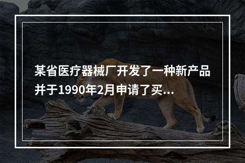 某省医疗器械厂开发了一种新产品并于1990年2月申请了买用新